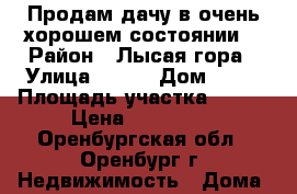 Продам дачу в очень хорошем состоянии  › Район ­ Лысая гора › Улица ­ 25  › Дом ­ 30 › Площадь участка ­ 600 › Цена ­ 380 000 - Оренбургская обл., Оренбург г. Недвижимость » Дома, коттеджи, дачи продажа   